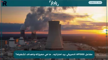 مفاعل AP1000 الأمريكي بيد إماراتية.. ما هي مميزاته وأهداف تشغيله؟
